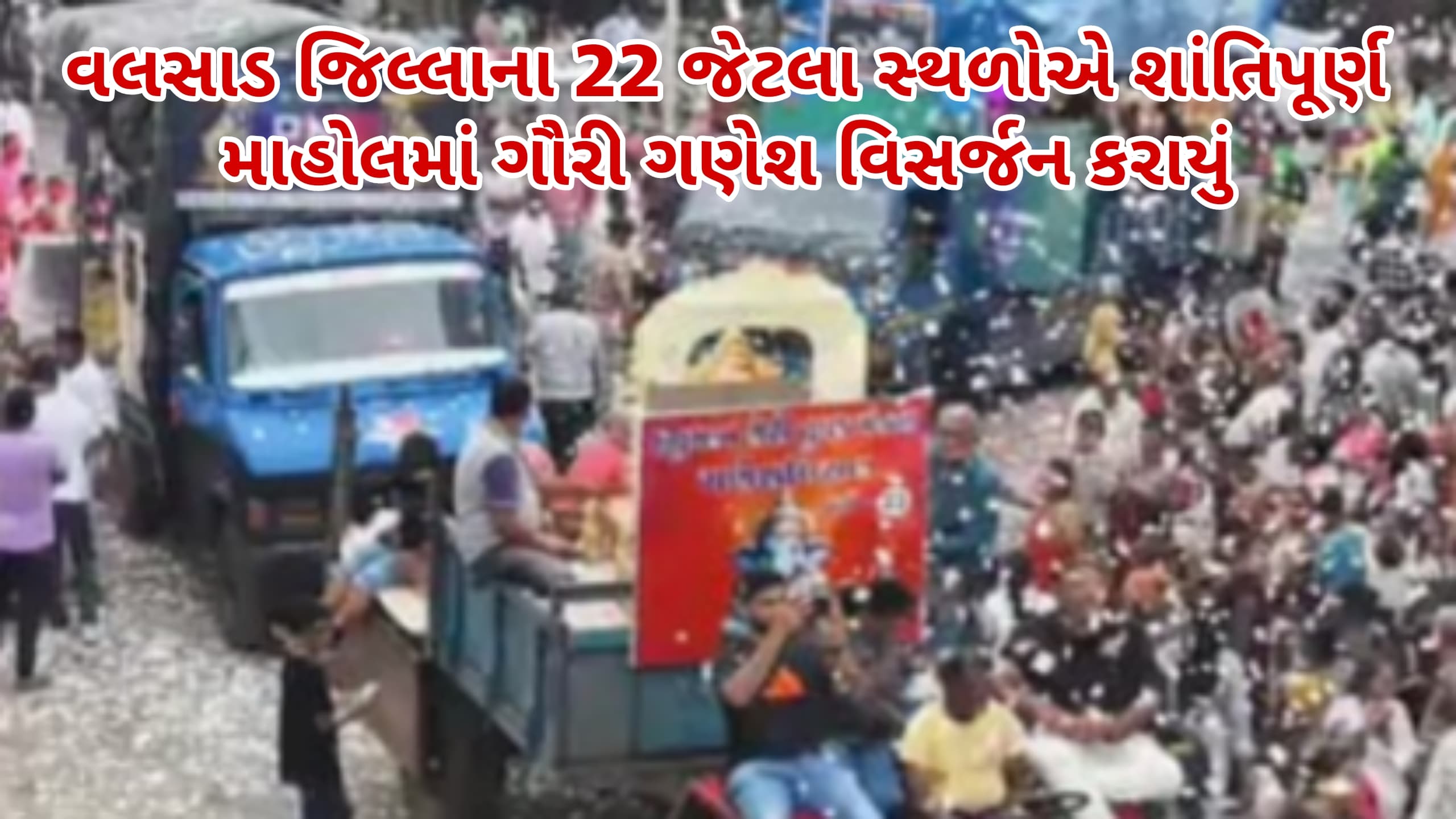 વલસાડ જિલ્લાના 22 જેટલા સ્થળોએ શાંતિપૂર્ણ માહોલમાં ગૌરી ગણેશ વિસર્જન કરાયું